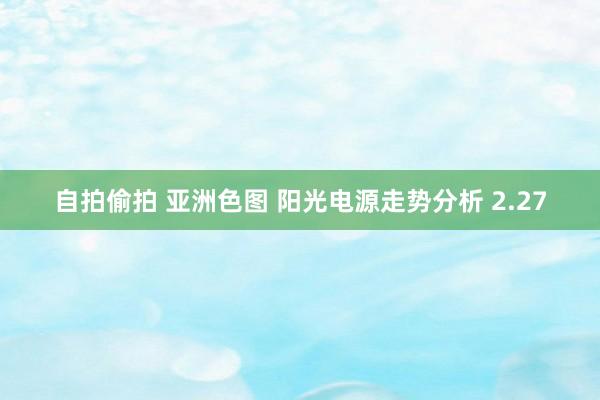 自拍偷拍 亚洲色图 阳光电源走势分析 2.27