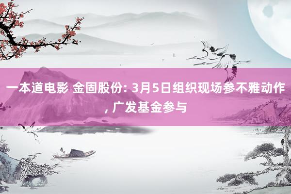 一本道电影 金固股份: 3月5日组织现场参不雅动作, 广发基金参与