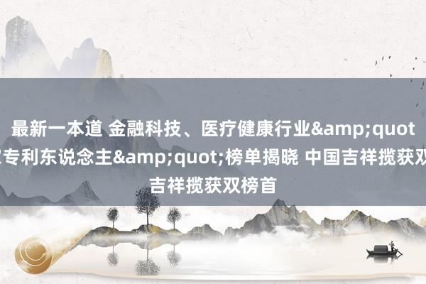 最新一本道 金融科技、医疗健康行业&quot;专家专利东说念主&quot;榜单揭晓 中国吉祥揽获双榜首