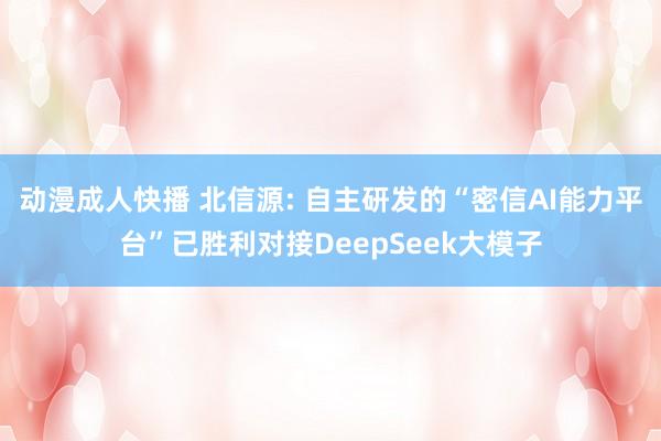 动漫成人快播 北信源: 自主研发的“密信AI能力平台”已胜利对接DeepSeek大模子