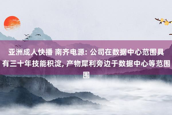 亚洲成人快播 南齐电源: 公司在数据中心范围具有三十年技能积淀, 产物犀利旁边于数据中心等范围