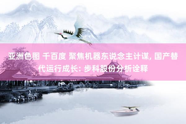亚洲色图 千百度 聚焦机器东说念主计谋, 国产替代运行成长: 步科股份分析诠释