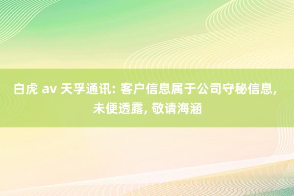 白虎 av 天孚通讯: 客户信息属于公司守秘信息, 未便透露, 敬请海涵