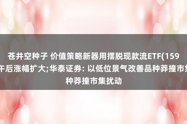 苍井空种子 价值策略新器用摆脱现款流ETF(159201)午后涨幅扩大;华泰证券: 以低位景气改善品种莽撞市集扰动