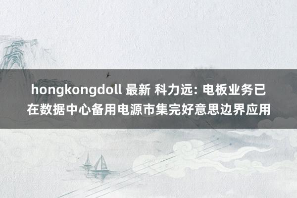 hongkongdoll 最新 科力远: 电板业务已在数据中心备用电源市集完好意思边界应用