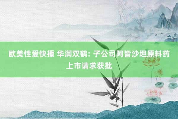 欧美性爱快播 华润双鹤: 子公司阿皆沙坦原料药上市请求获批
