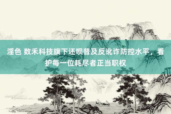 淫色 数禾科技旗下还呗普及反讹诈防控水平，看护每一位耗尽者正当职权