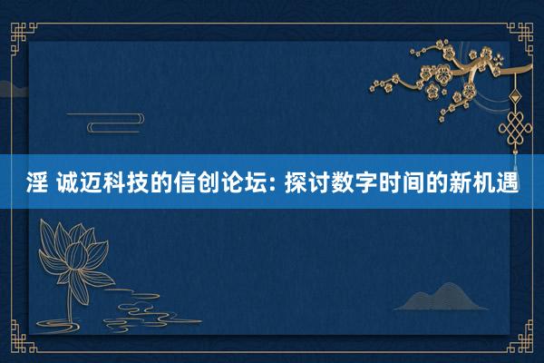 淫 诚迈科技的信创论坛: 探讨数字时间的新机遇