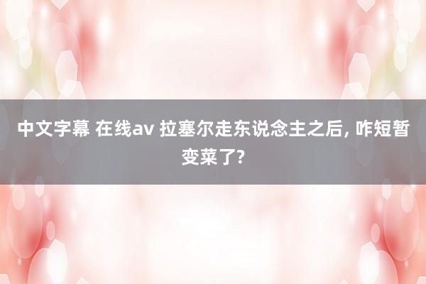 中文字幕 在线av 拉塞尔走东说念主之后, 咋短暂变菜了?