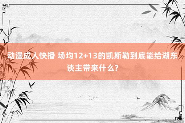 动漫成人快播 场均12+13的凯斯勒到底能给湖东谈主带来什么?