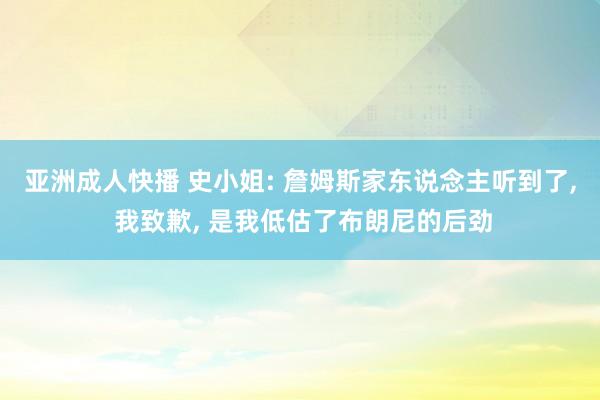 亚洲成人快播 史小姐: 詹姆斯家东说念主听到了, 我致歉, 是我低估了布朗尼的后劲