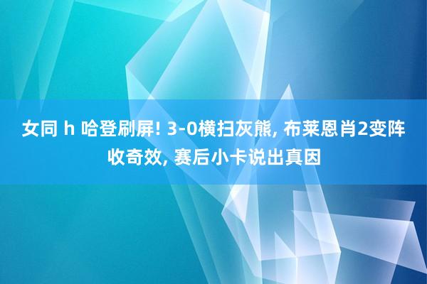 女同 h 哈登刷屏! 3-0横扫灰熊, 布莱恩肖2变阵收奇效, 赛后小卡说出真因