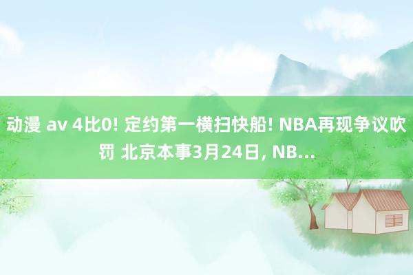 动漫 av 4比0! 定约第一横扫快船! NBA再现争议吹罚 北京本事3月24日, NB...