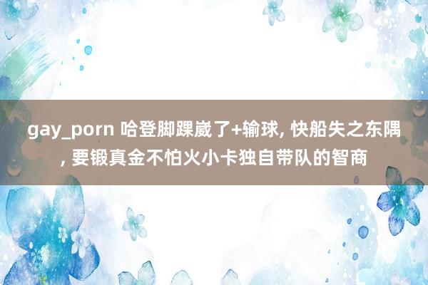 gay_porn 哈登脚踝崴了+输球, 快船失之东隅, 要锻真金不怕火小卡独自带队的智商