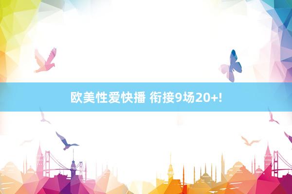 欧美性爱快播 衔接9场20+!