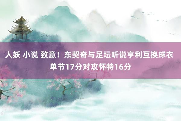 人妖 小说 致意！东契奇与足坛听说亨利互换球衣 单节17分对攻怀特16分