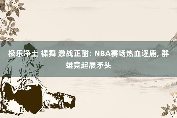 极乐净土 裸舞 激战正酣: NBA赛场热血逐鹿, 群雄竞起展矛头
