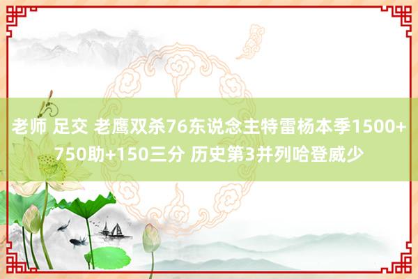老师 足交 老鹰双杀76东说念主特雷杨本季1500+750助+150三分 历史第3并列哈登威少