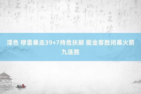 淫色 穆雷暴走39+7持危扶颠 掘金客胜闭幕火箭九连胜