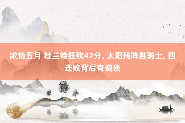 激情五月 杜兰特狂砍42分, 太阳残阵胜骑士, 四连败背后有说谈