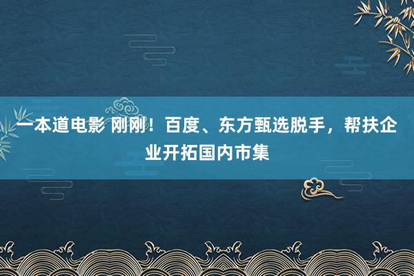 一本道电影 刚刚！百度、东方甄选脱手，帮扶企业开拓国内市集