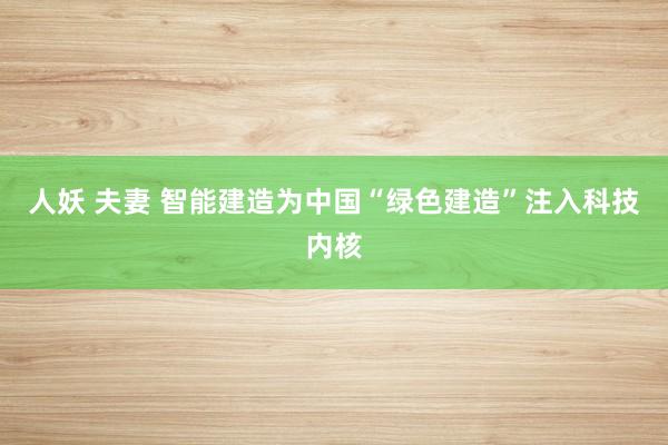 人妖 夫妻 智能建造为中国“绿色建造”注入科技内核
