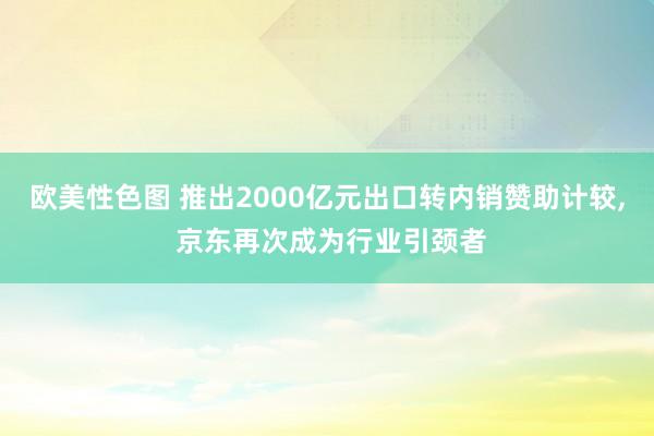 欧美性色图 推出2000亿元出口转内销赞助计较, 京东再次成为行业引颈者