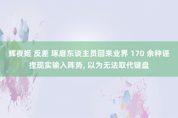 辉夜姬 反差 琢磨东谈主员回来业界 170 余种诬捏现实输入阵势, 以为无法取代键盘