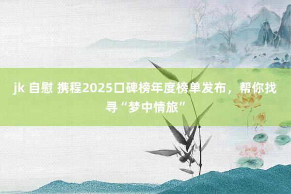 jk 自慰 携程2025口碑榜年度榜单发布，帮你找寻“梦中情旅”