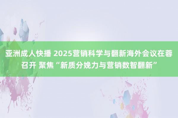 亚洲成人快播 2025营销科学与翻新海外会议在蓉召开 聚焦“新质分娩力与营销数智翻新”