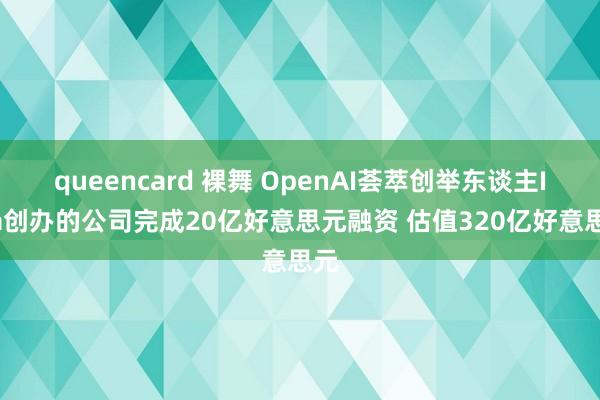 queencard 裸舞 OpenAI荟萃创举东谈主Ilya创办的公司完成20亿好意思元融资 估值320亿好意思元