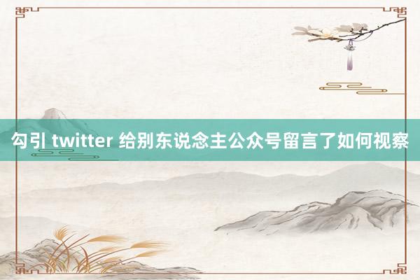勾引 twitter 给别东说念主公众号留言了如何视察