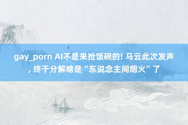 gay_porn AI不是来抢饭碗的! 马云此次发声, 终于分解啥是“东说念主间烟火”了
