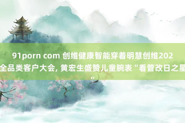 91porn com 创维健康智能穿着明慧创维2025全品类客户大会, 黄宏生盛赞儿童腕表“看管改日之星”