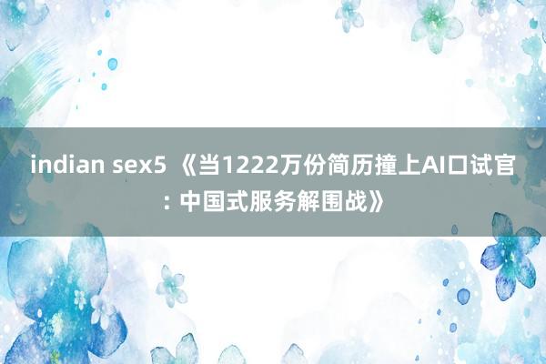 indian sex5 《当1222万份简历撞上AI口试官: 中国式服务解围战》