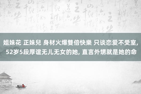 姐妹花 正妹兒 身材火爆雙倍快樂 只谈恋爱不受室, 52岁5段厚谊无儿无女的她, 直言外甥就是她的命