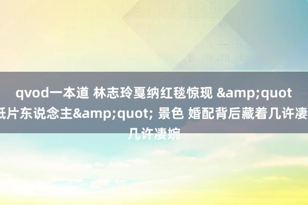 qvod一本道 林志玲戛纳红毯惊现 &quot;纸片东说念主&quot; 景色 婚配背后藏着几许凄婉