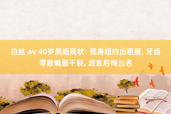 白丝 av 40岁凤姐现状: 现身纽约出租屋, 牙齿零散嘴唇干裂, 坦言后悔出名