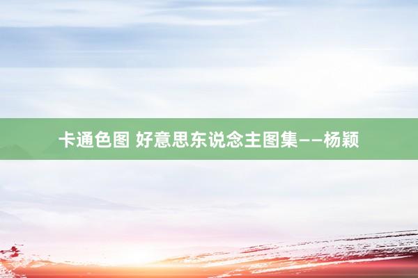 卡通色图 好意思东说念主图集——杨颖