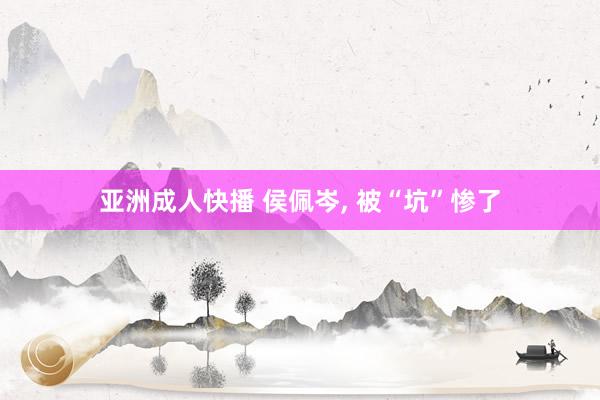 亚洲成人快播 侯佩岑, 被“坑”惨了