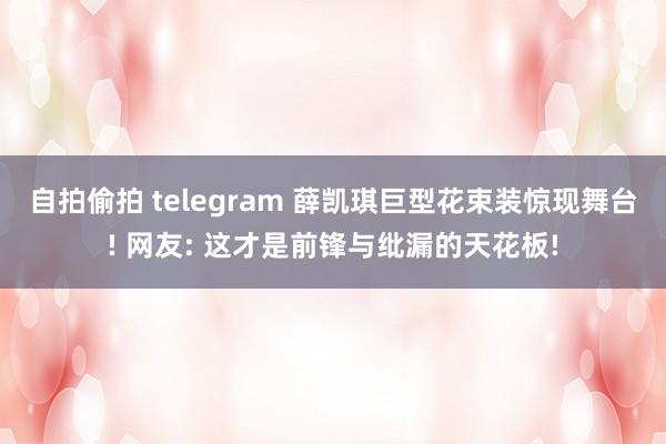自拍偷拍 telegram 薛凯琪巨型花束装惊现舞台! 网友: 这才是前锋与纰漏的天花板!