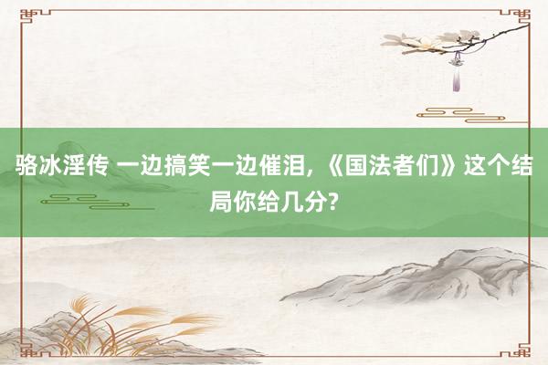 骆冰淫传 一边搞笑一边催泪, 《国法者们》这个结局你给几分?