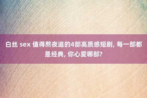 白丝 sex 值得熬夜追的4部高质感短剧, 每一部都是经典, 你心爱哪部?