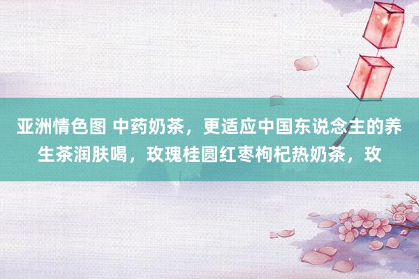 亚洲情色图 中药奶茶,更适应中国东说念主的养生茶润肤喝,玫瑰桂圆红枣枸杞热奶茶,玫