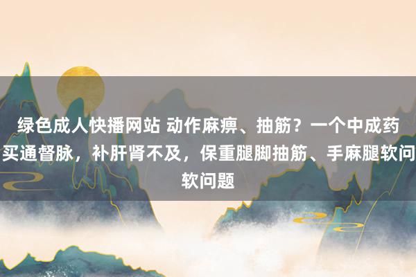绿色成人快播网站 动作麻痹、抽筋?一个中成药,买通督脉,补肝肾不及,保重腿脚抽筋、手麻腿软问题