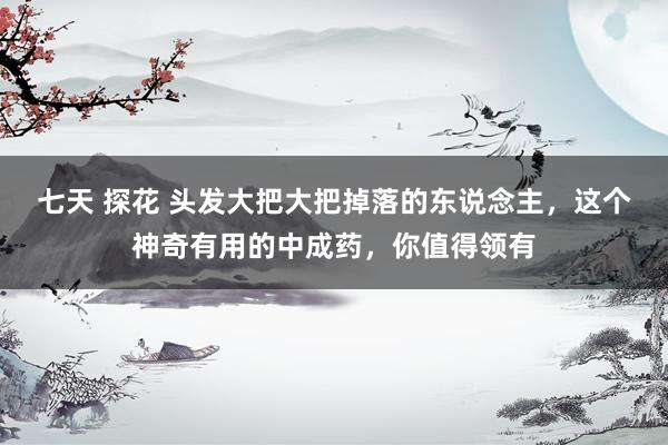 七天 探花 头发大把大把掉落的东说念主，这个神奇有用的中成药，你值得领有