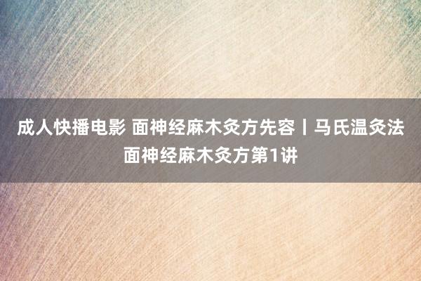 成人快播电影 面神经麻木灸方先容丨马氏温灸法面神经麻木灸方第1讲