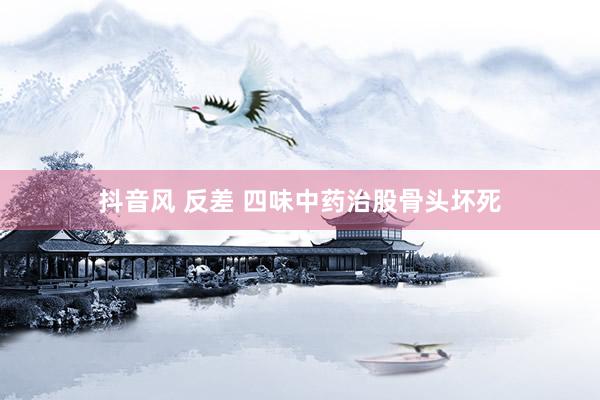 抖音风 反差 四味中药治股骨头坏死