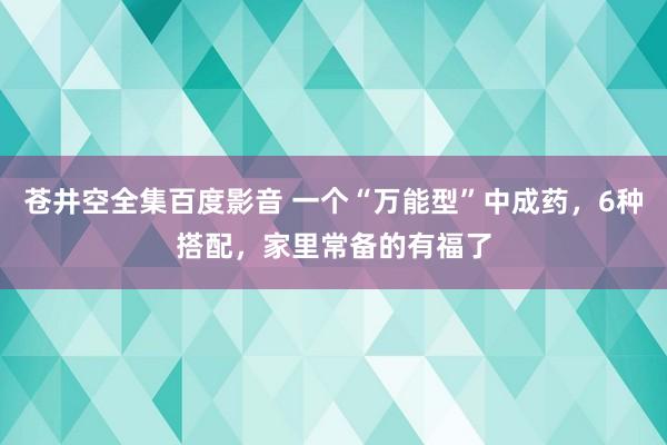 苍井空全集百度影音 一个“万能型”中成药，6种搭配，家里常备的有福了