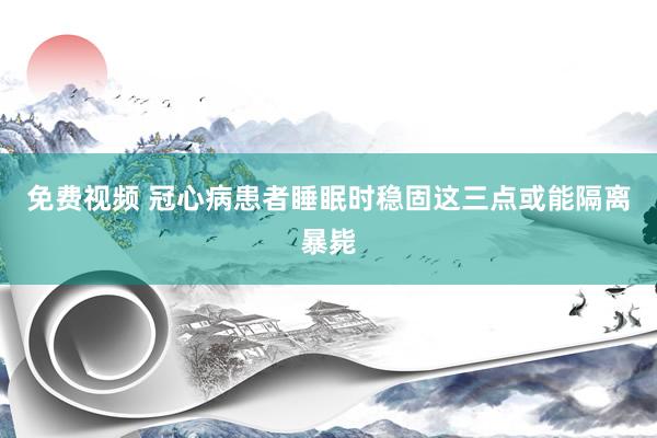 免费视频 冠心病患者睡眠时稳固这三点或能隔离暴毙